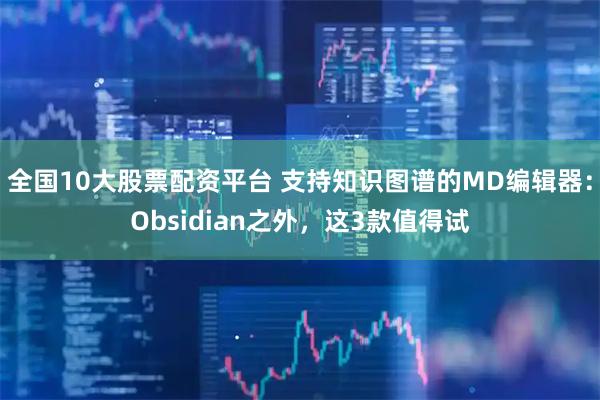 全国10大股票配资平台 支持知识图谱的MD编辑器:Obsidian之外,这3款值得试