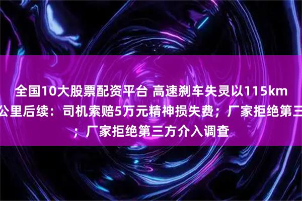 全国10大股票配资平台 高速刹车失灵以115km/h狂奔490公里后续：司机索赔5万元精神损失费；厂家拒绝第三方介入调查