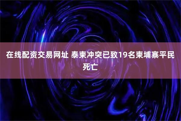 在线配资交易网址 泰柬冲突已致19名柬埔寨平民死亡