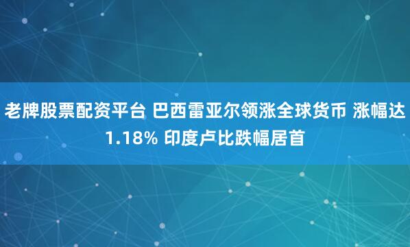 老牌股票配资平台 巴西雷亚尔领涨全球货币 涨幅达1.18% 印度卢比跌幅居首