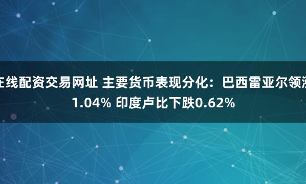 在线配资交易网址 主要货币表现分化：巴西雷亚尔领涨1.04% 印度卢比下跌0.62%