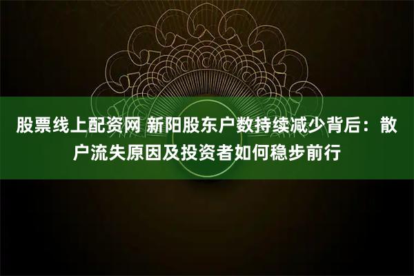 股票线上配资网 新阳股东户数持续减少背后：散户流失原因及投资者如何稳步前行