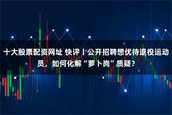 十大股票配资网址 快评丨公开招聘想优待退役运动员，如何化解“萝卜岗”质疑？
