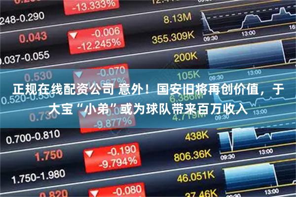 正规在线配资公司 意外！国安旧将再创价值，于大宝“小弟”或为球队带来百万收入