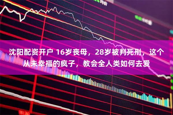 沈阳配资开户 16岁丧母，28岁被判死刑，这个从未幸福的疯子，教会全人类如何去爱