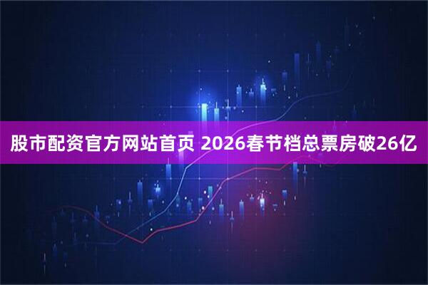 股市配资官方网站首页 2026春节档总票房破26亿