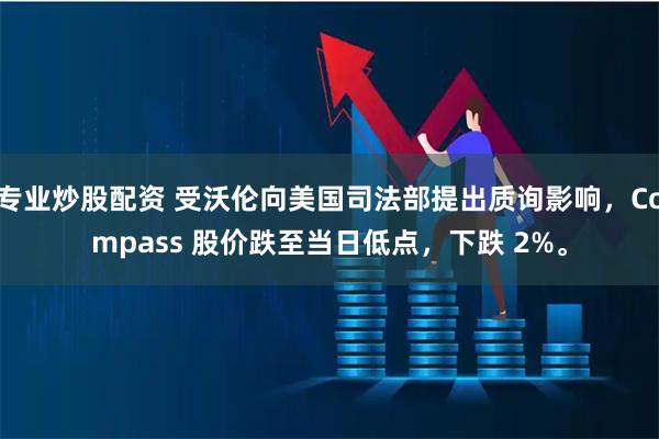 专业炒股配资 受沃伦向美国司法部提出质询影响，Compass 股价跌至当日低点，下跌 2%。