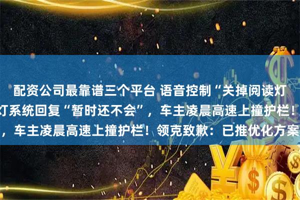 配资公司最靠谱三个平台 语音控制“关掉阅读灯”却关掉大灯，命令开灯系统回复“暂时还不会”，车主凌晨高速上撞护栏！领克致歉：已推优化方案