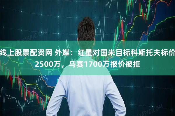 线上股票配资网 外媒：红星对国米目标科斯托夫标价2500万，马赛1700万报价被拒