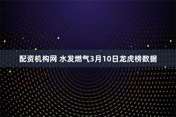 配资机构网 水发燃气3月10日龙虎榜数据