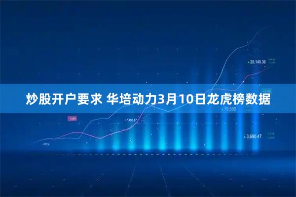 炒股开户要求 华培动力3月10日龙虎榜数据