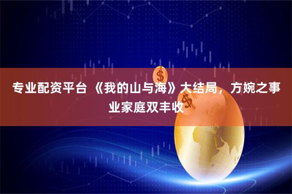 专业配资平台 《我的山与海》大结局，方婉之事业家庭双丰收