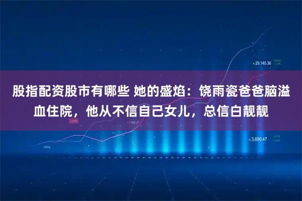 股指配资股市有哪些 她的盛焰：饶雨瓷爸爸脑溢血住院，他从不信自己女儿，总信白靓靓
