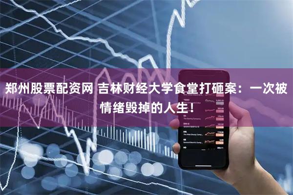 郑州股票配资网 吉林财经大学食堂打砸案:一次被情绪毁掉的人生!