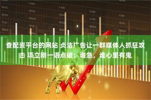 查配资平台的网站 贞洁广告让一群媒体人抓狂攻击 项立刚一语点破：谁急，谁心里有鬼