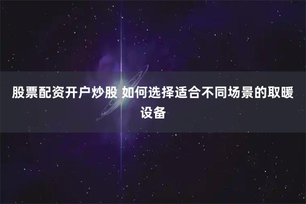 股票配资开户炒股 如何选择适合不同场景的取暖设备