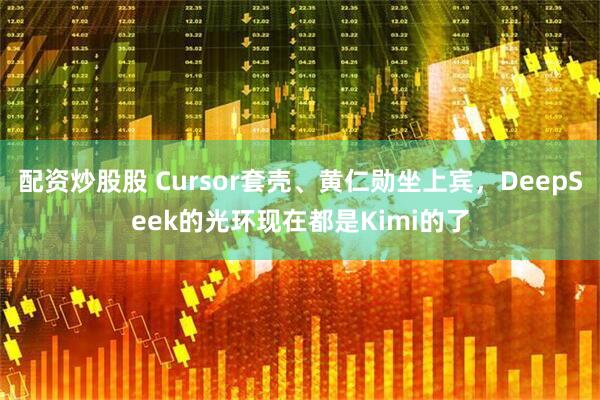 配资炒股股 Cursor套壳、黄仁勋坐上宾,DeepSeek的光环现在都是Kimi的了