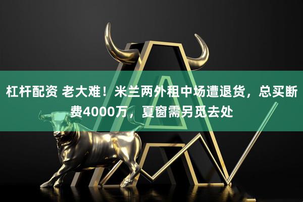 杠杆配资 老大难！米兰两外租中场遭退货，总买断费4000万，夏窗需另觅去处